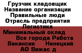 Грузчик-кладовщик › Название организации ­ Правильные люди › Отрасль предприятия ­ Логистика › Минимальный оклад ­ 30 000 - Все города Работа » Вакансии   . Ненецкий АО,Вижас д.